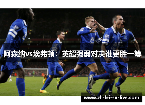 阿森纳vs埃弗顿：英超强弱对决谁更胜一筹