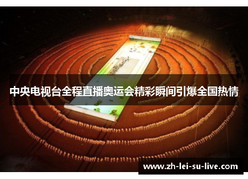 中央电视台全程直播奥运会精彩瞬间引爆全国热情 中央电视台全程直播奥运会精彩瞬间引爆全国热情