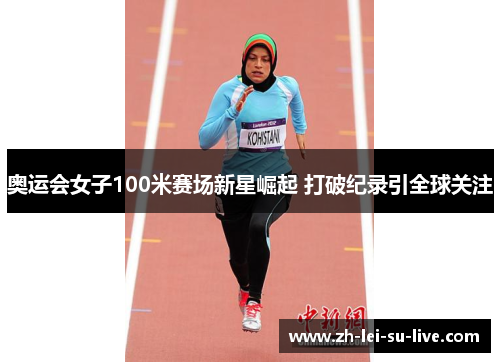 奥运会女子100米赛场新星崛起 打破纪录引全球关注 奥运会女子100米赛场新星崛起 打破纪录引全球关注